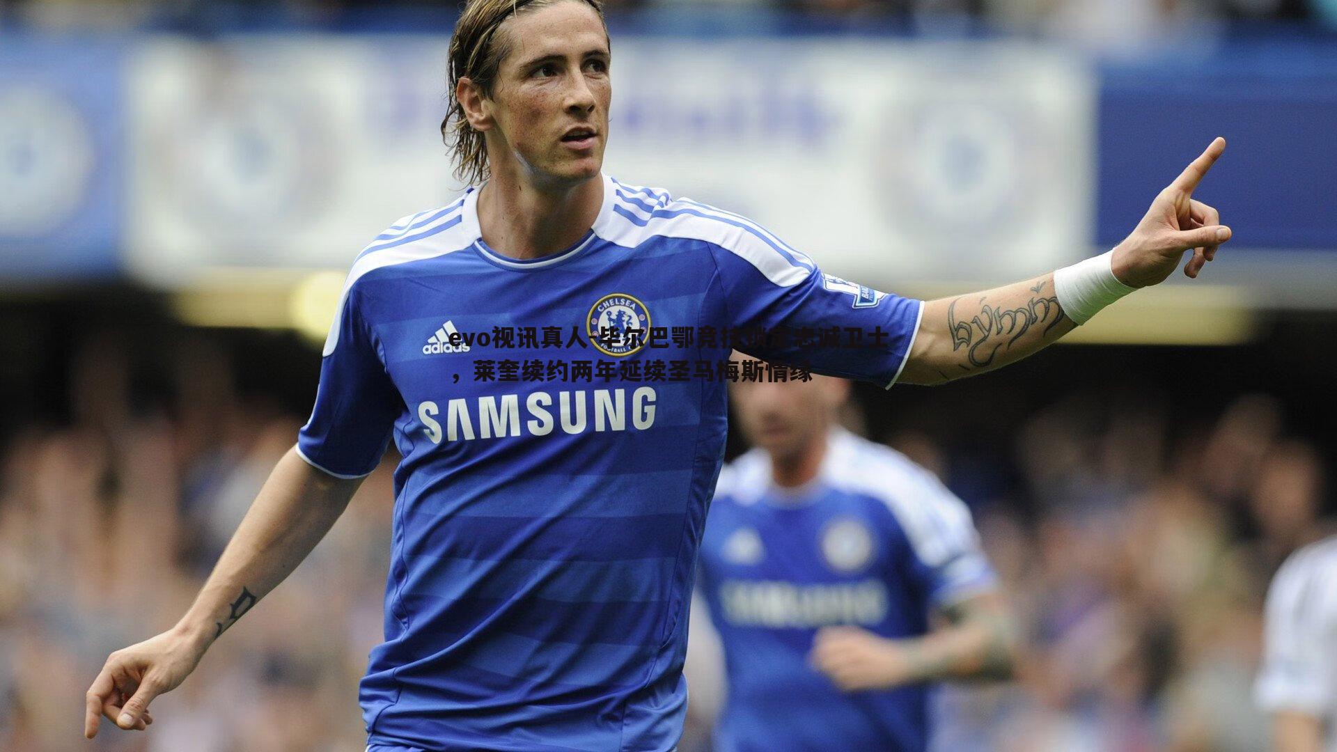 毕尔巴鄂竞技锁定忠诚卫士，莱奎续约两年延续圣马梅斯情缘