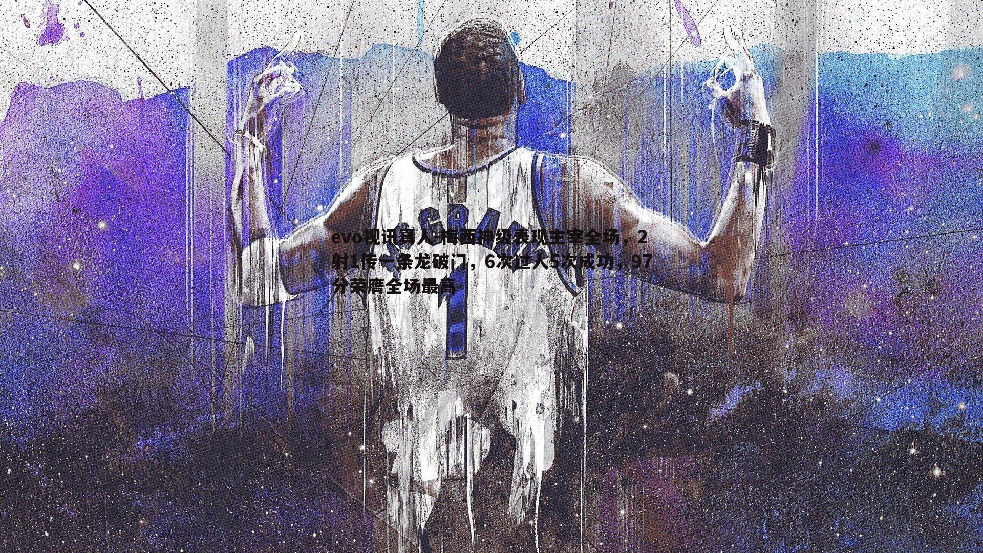 梅西神级表现主宰全场，2射1传一条龙破门，6次过人5次成功，97分荣膺全场最高