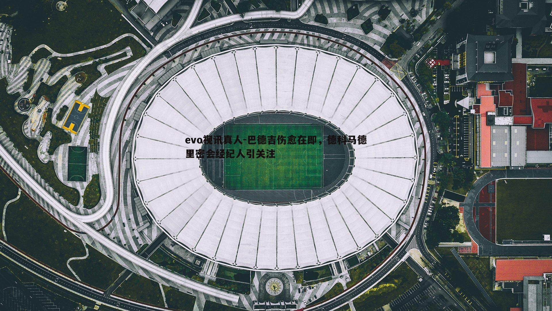 巴德吉伤愈在即,德科马德里密会经纪人引关注