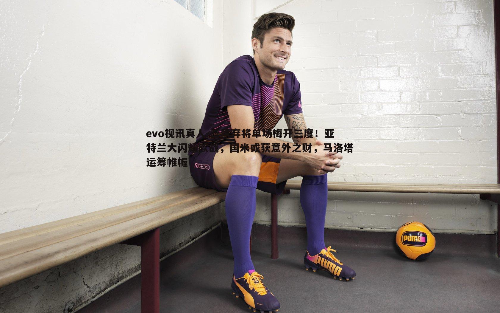 蓝黑弃将单场梅开三度!亚特兰大闪耀欧战,国米或获意外之财,马洛塔运筹帷幄