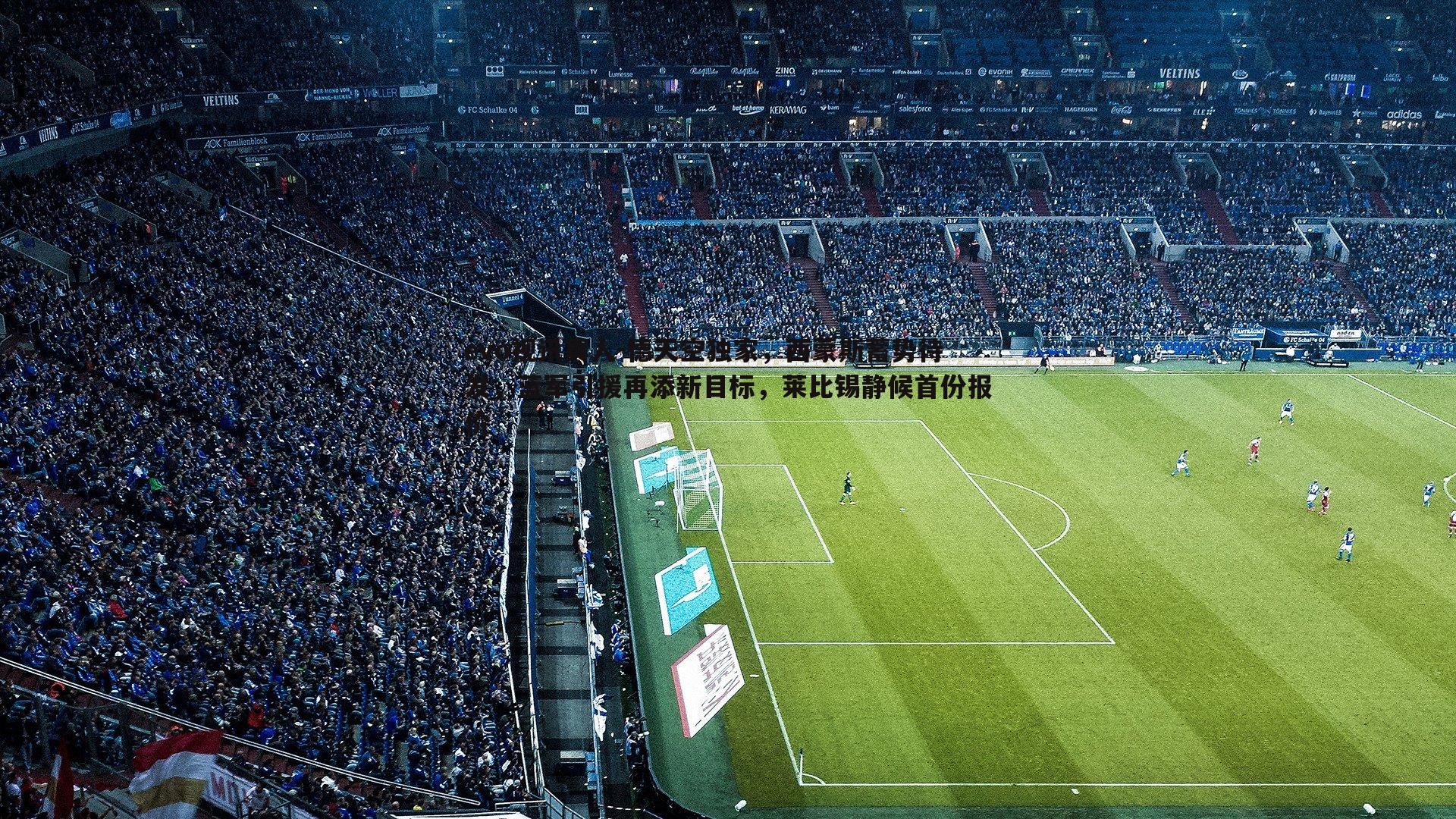 德天空独家，西蒙斯蓄势待发，蓝军引援再添新目标，莱比锡静候首份报价