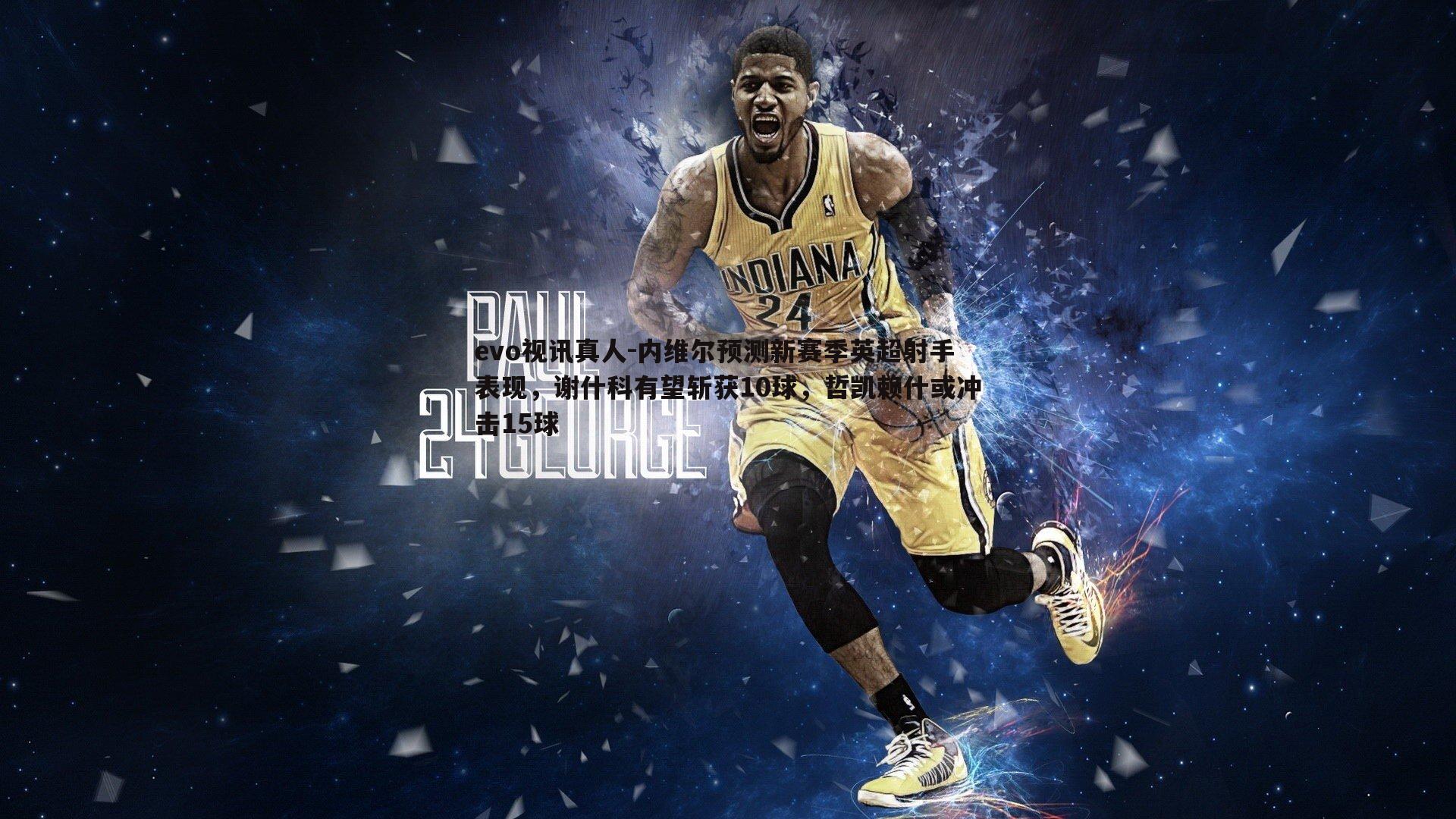 内维尔预测新赛季英超射手表现，谢什科有望斩获10球，哲凯赖什或冲击15球