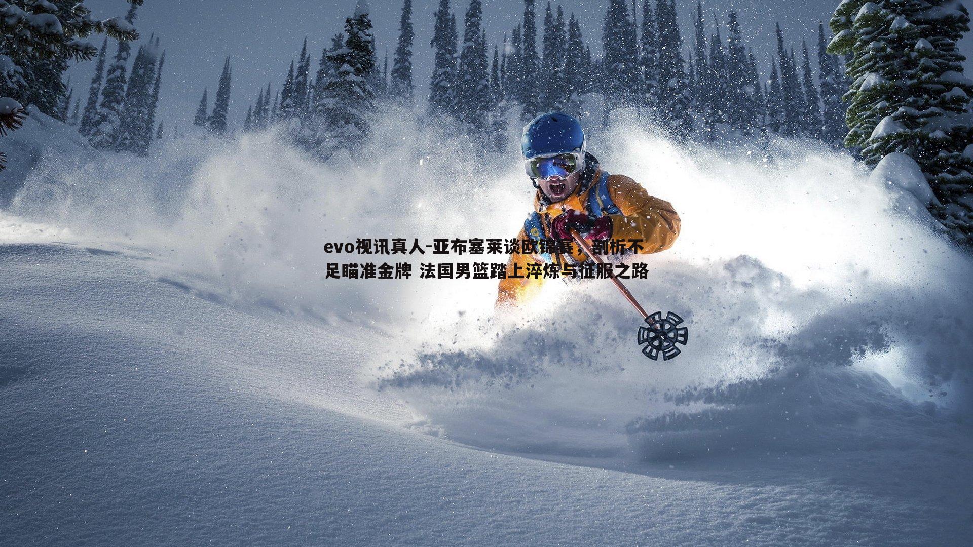 亚布塞莱谈欧锦赛,剖析不足瞄准金牌 法国男篮踏上淬炼与征服之路